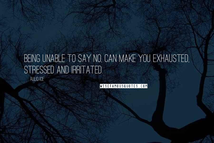 Auliq Ice Quotes: Being unable to say No, can make you exhausted, stressed and irritated.