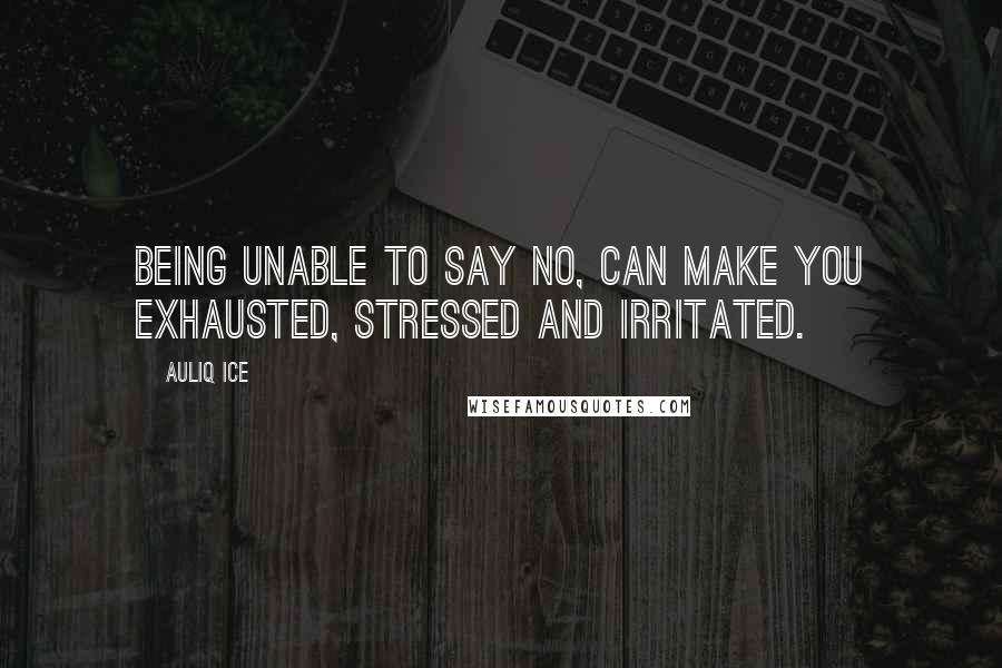 Auliq Ice Quotes: Being unable to say No, can make you exhausted, stressed and irritated.