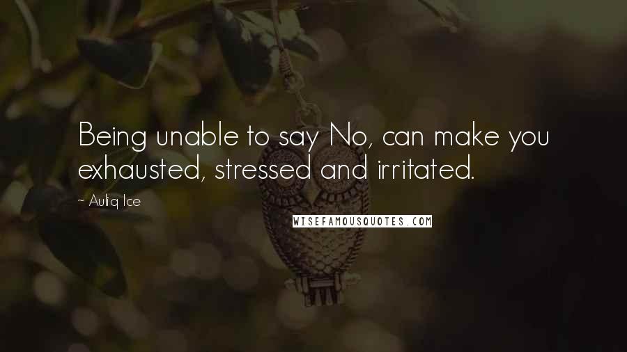 Auliq Ice Quotes: Being unable to say No, can make you exhausted, stressed and irritated.