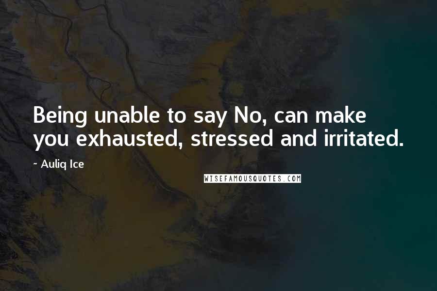 Auliq Ice Quotes: Being unable to say No, can make you exhausted, stressed and irritated.