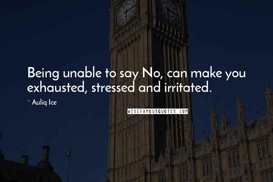 Auliq Ice Quotes: Being unable to say No, can make you exhausted, stressed and irritated.