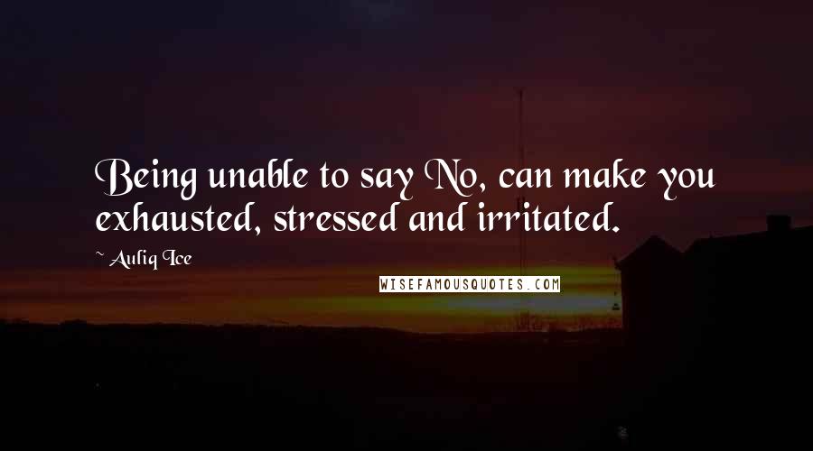 Auliq Ice Quotes: Being unable to say No, can make you exhausted, stressed and irritated.