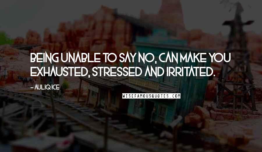 Auliq Ice Quotes: Being unable to say No, can make you exhausted, stressed and irritated.