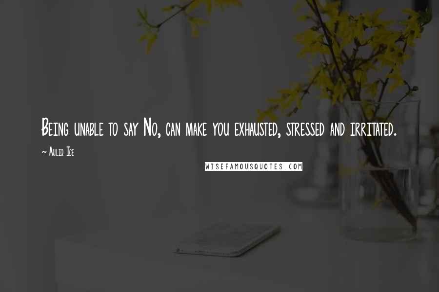 Auliq Ice Quotes: Being unable to say No, can make you exhausted, stressed and irritated.