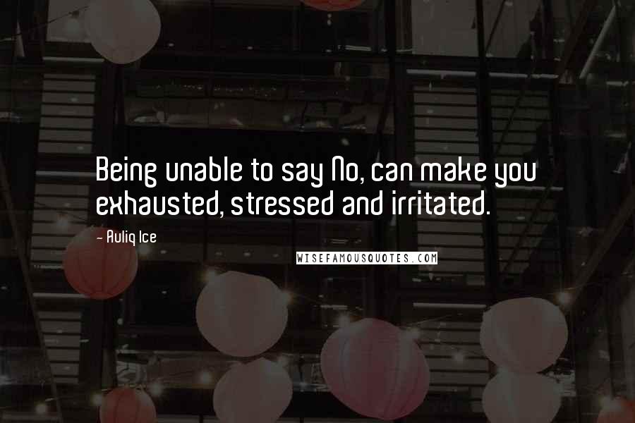 Auliq Ice Quotes: Being unable to say No, can make you exhausted, stressed and irritated.