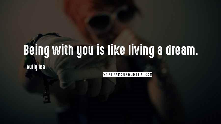 Auliq Ice Quotes: Being with you is like living a dream.