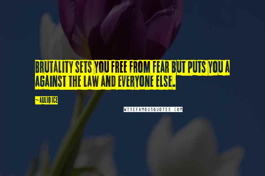 Auliq Ice Quotes: Brutality sets you free from fear but puts you a against the law and everyone else.