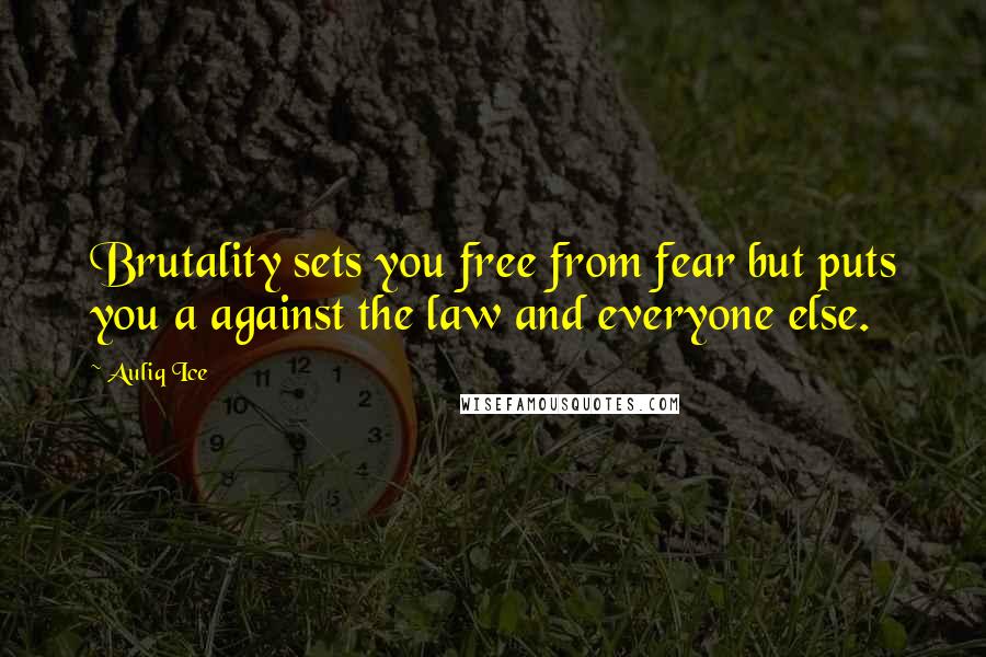 Auliq Ice Quotes: Brutality sets you free from fear but puts you a against the law and everyone else.