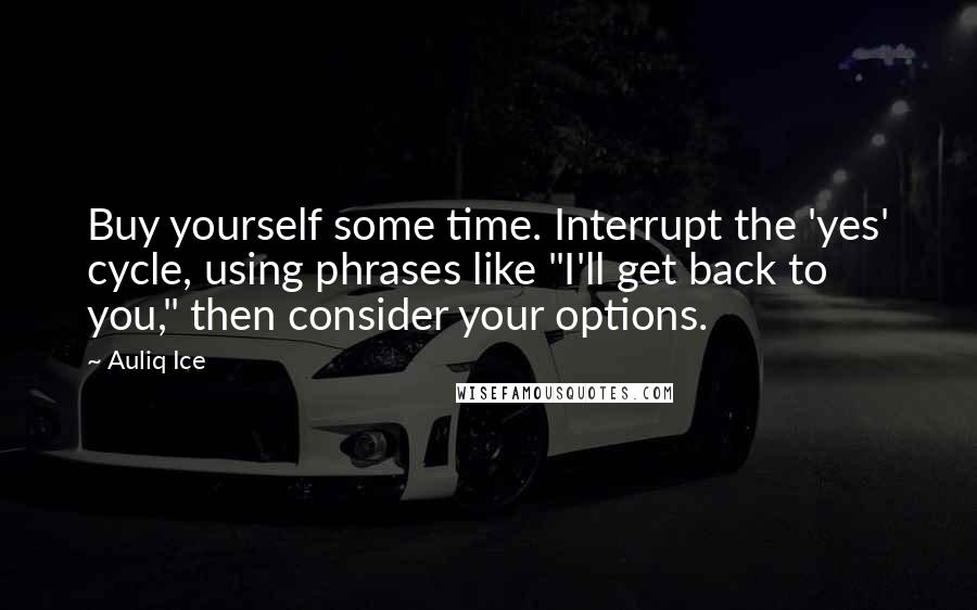 Auliq Ice Quotes: Buy yourself some time. Interrupt the 'yes' cycle, using phrases like "I'll get back to you," then consider your options.