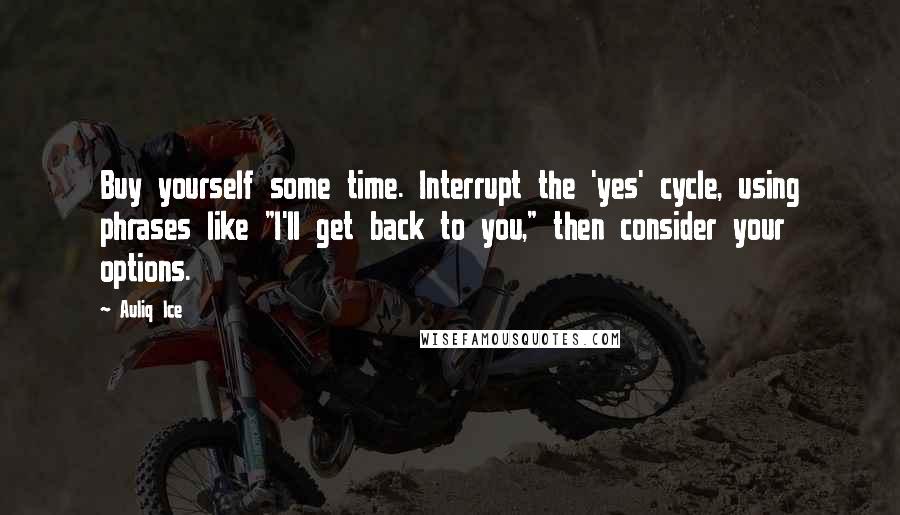 Auliq Ice Quotes: Buy yourself some time. Interrupt the 'yes' cycle, using phrases like "I'll get back to you," then consider your options.