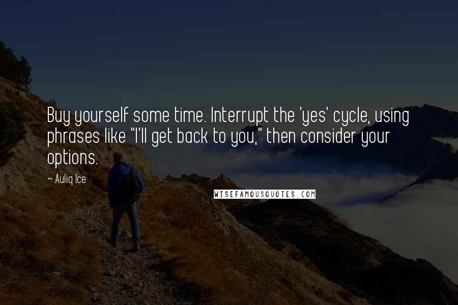Auliq Ice Quotes: Buy yourself some time. Interrupt the 'yes' cycle, using phrases like "I'll get back to you," then consider your options.