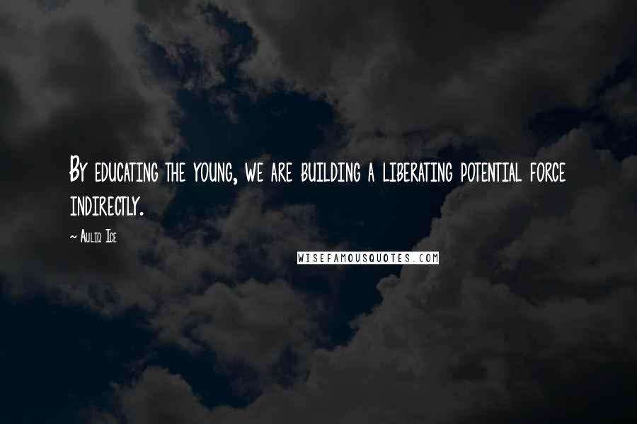 Auliq Ice Quotes: By educating the young, we are building a liberating potential force indirectly.