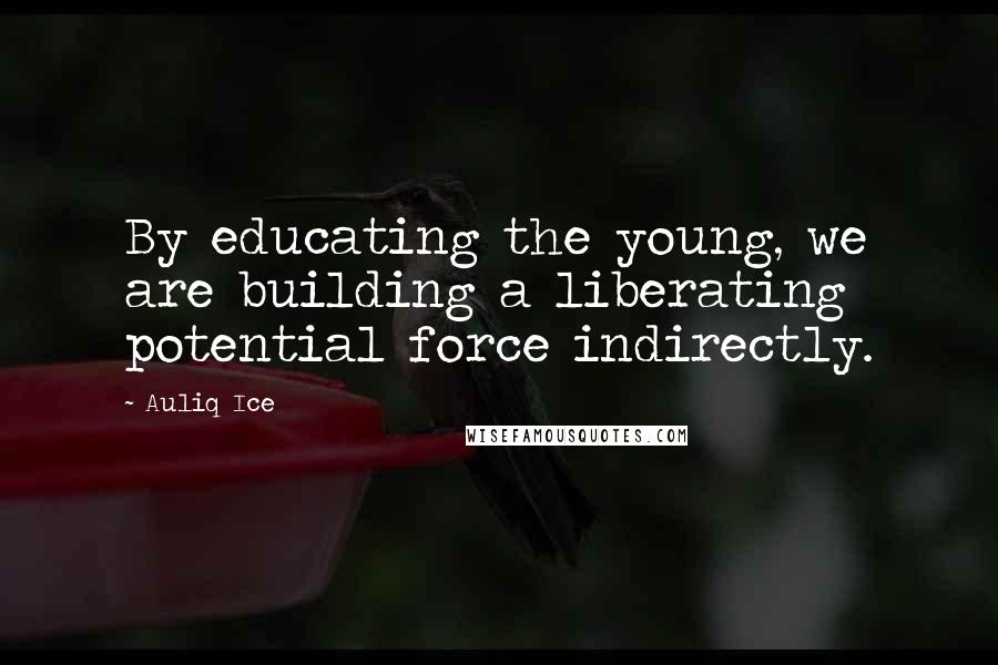 Auliq Ice Quotes: By educating the young, we are building a liberating potential force indirectly.