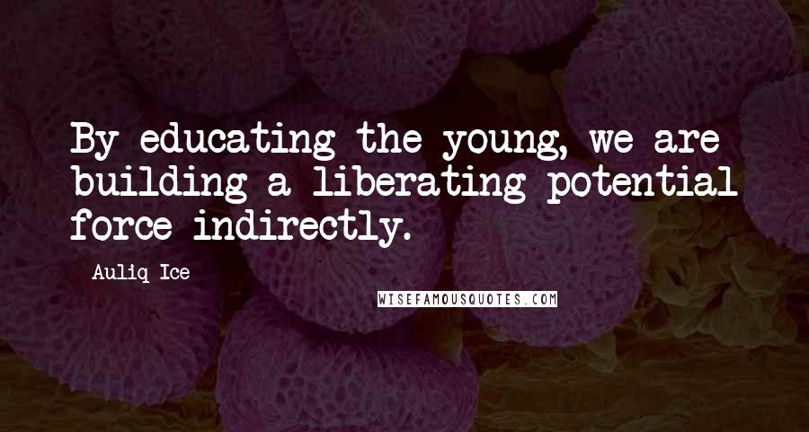 Auliq Ice Quotes: By educating the young, we are building a liberating potential force indirectly.