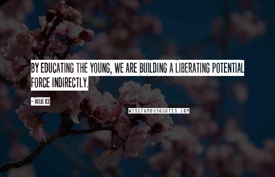 Auliq Ice Quotes: By educating the young, we are building a liberating potential force indirectly.