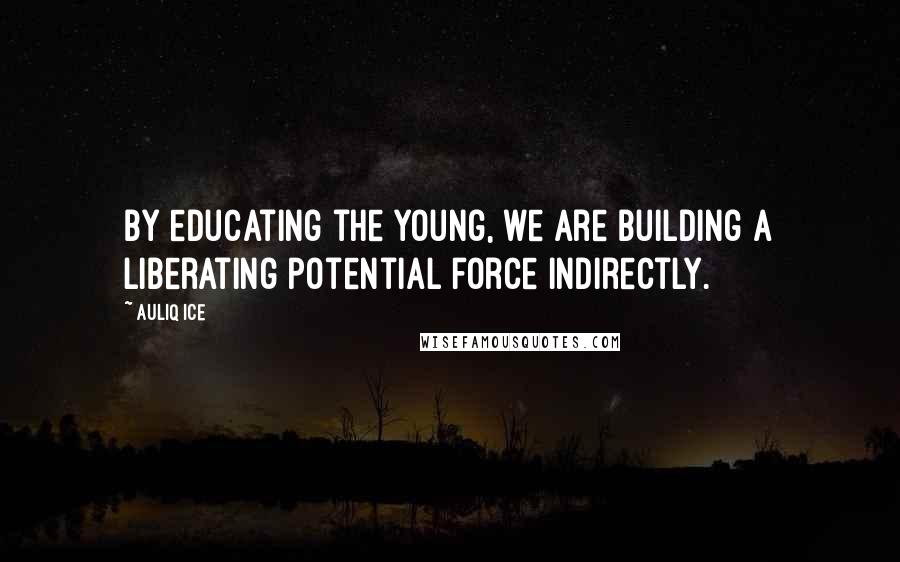 Auliq Ice Quotes: By educating the young, we are building a liberating potential force indirectly.