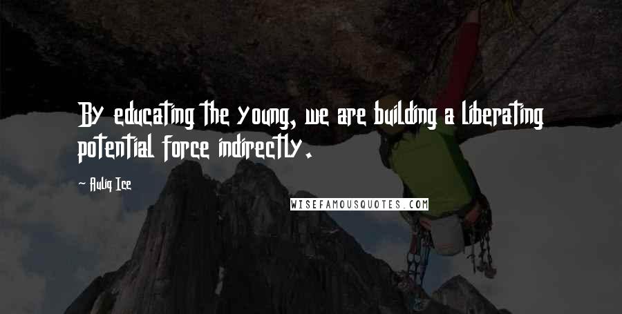 Auliq Ice Quotes: By educating the young, we are building a liberating potential force indirectly.