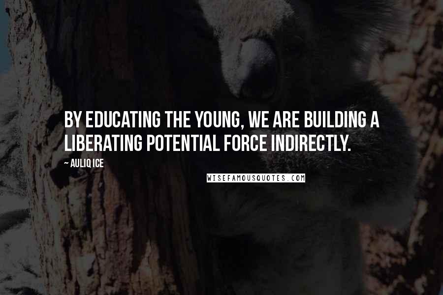 Auliq Ice Quotes: By educating the young, we are building a liberating potential force indirectly.