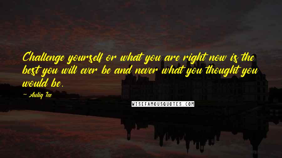 Auliq Ice Quotes: Challenge yourself or what you are right now is the best you will ever be and never what you thought you would be.