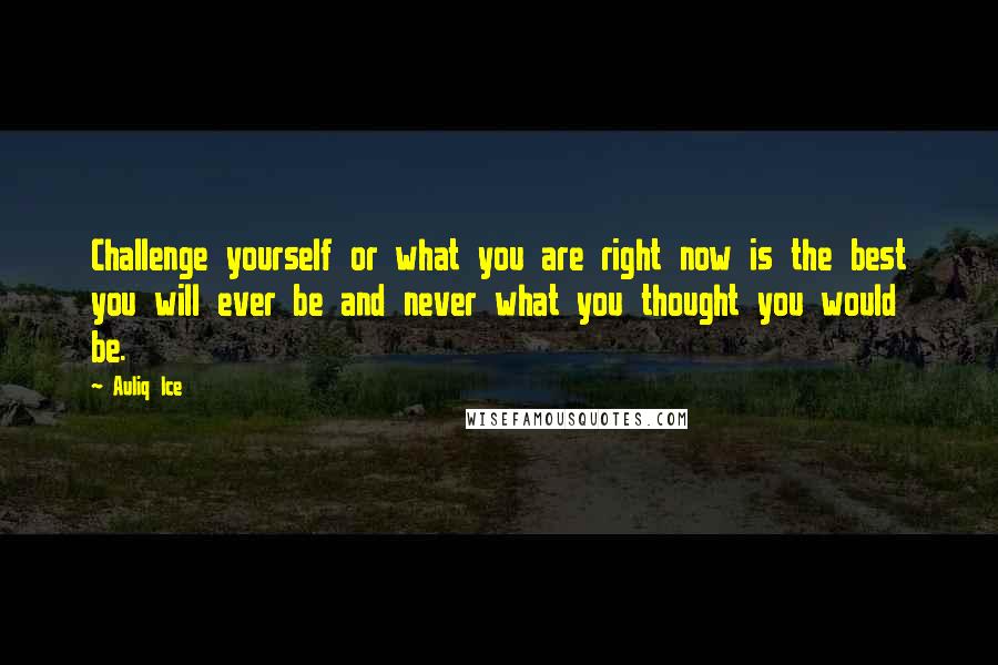 Auliq Ice Quotes: Challenge yourself or what you are right now is the best you will ever be and never what you thought you would be.