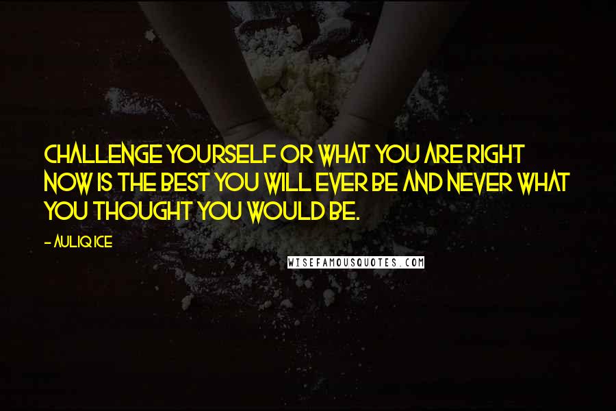 Auliq Ice Quotes: Challenge yourself or what you are right now is the best you will ever be and never what you thought you would be.