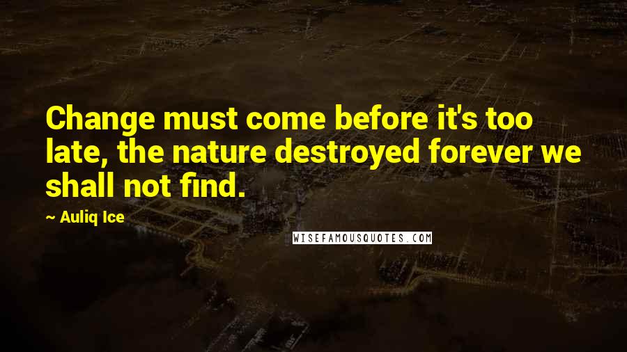 Auliq Ice Quotes: Change must come before it's too late, the nature destroyed forever we shall not find.