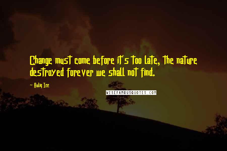 Auliq Ice Quotes: Change must come before it's too late, the nature destroyed forever we shall not find.