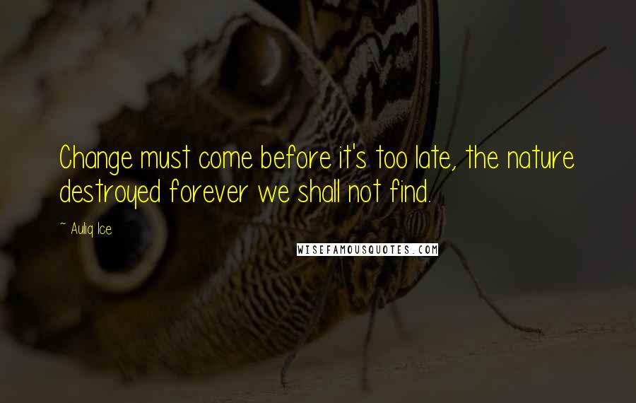 Auliq Ice Quotes: Change must come before it's too late, the nature destroyed forever we shall not find.