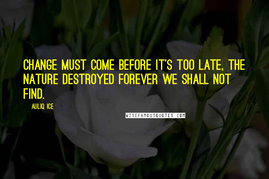 Auliq Ice Quotes: Change must come before it's too late, the nature destroyed forever we shall not find.