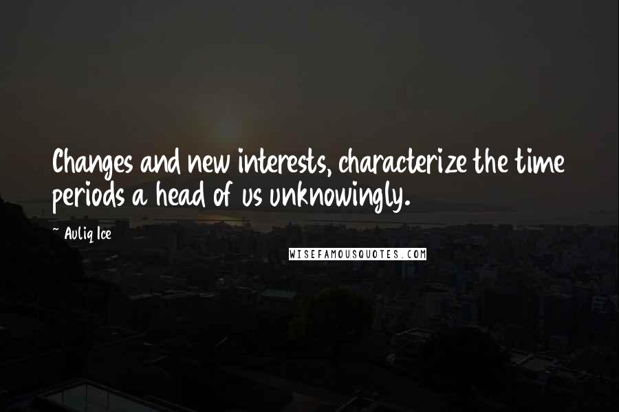 Auliq Ice Quotes: Changes and new interests, characterize the time periods a head of us unknowingly.