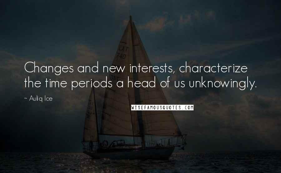 Auliq Ice Quotes: Changes and new interests, characterize the time periods a head of us unknowingly.