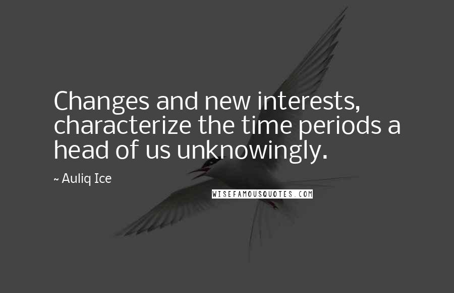 Auliq Ice Quotes: Changes and new interests, characterize the time periods a head of us unknowingly.