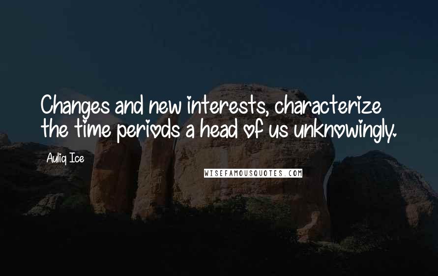 Auliq Ice Quotes: Changes and new interests, characterize the time periods a head of us unknowingly.