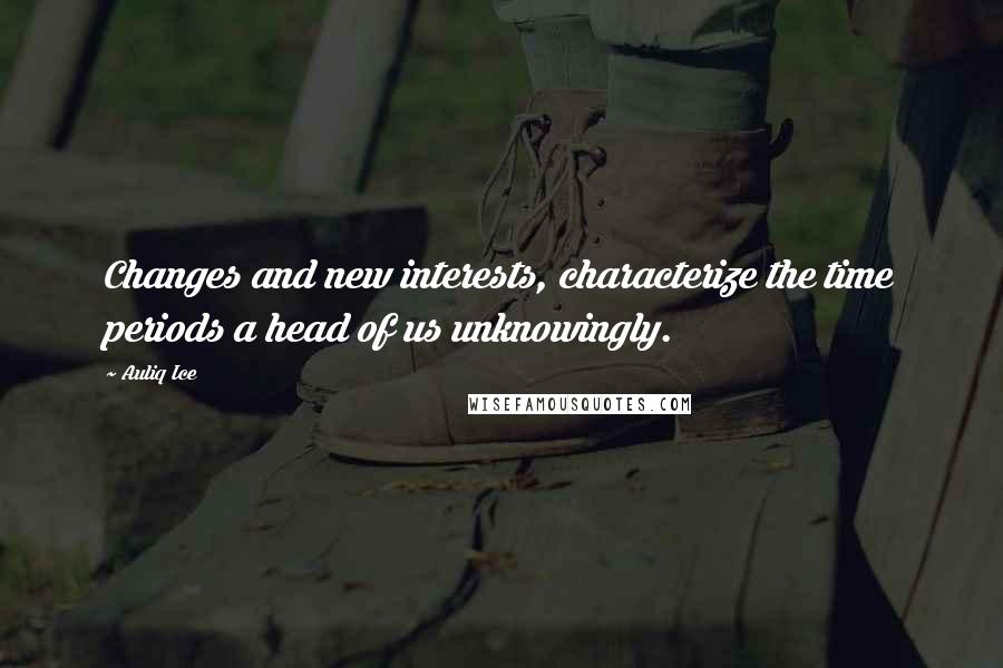 Auliq Ice Quotes: Changes and new interests, characterize the time periods a head of us unknowingly.