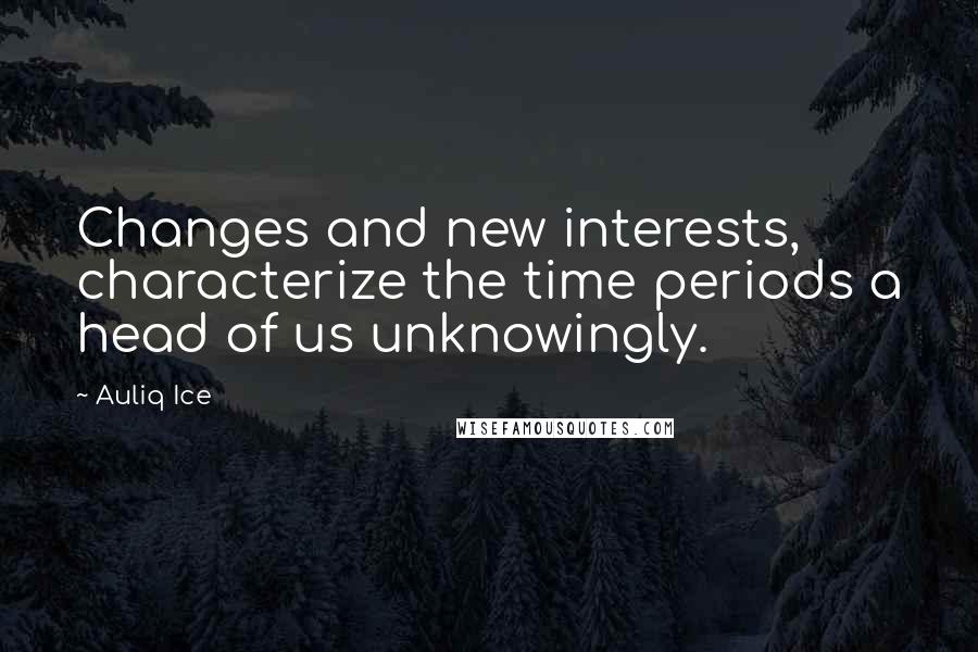 Auliq Ice Quotes: Changes and new interests, characterize the time periods a head of us unknowingly.