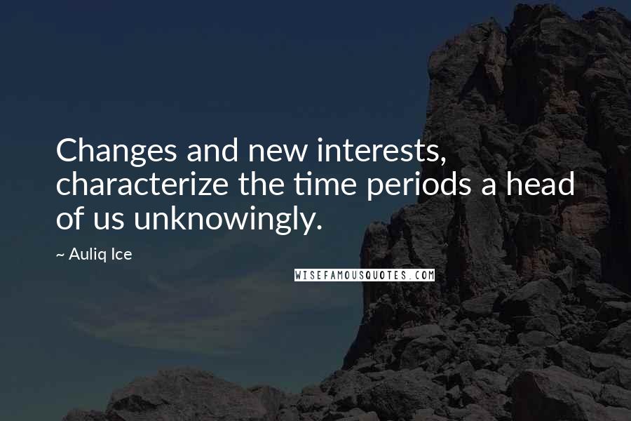 Auliq Ice Quotes: Changes and new interests, characterize the time periods a head of us unknowingly.