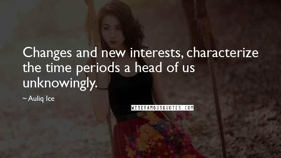 Auliq Ice Quotes: Changes and new interests, characterize the time periods a head of us unknowingly.