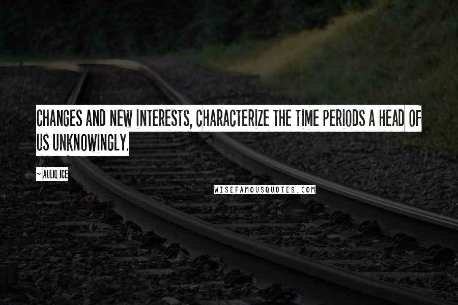 Auliq Ice Quotes: Changes and new interests, characterize the time periods a head of us unknowingly.
