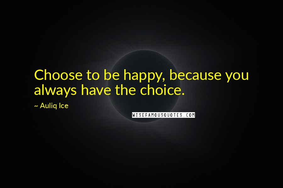 Auliq Ice Quotes: Choose to be happy, because you always have the choice.