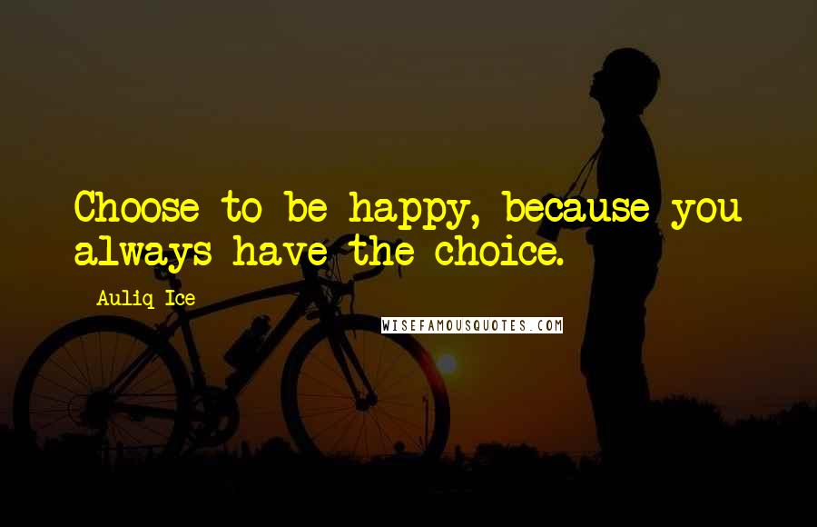 Auliq Ice Quotes: Choose to be happy, because you always have the choice.