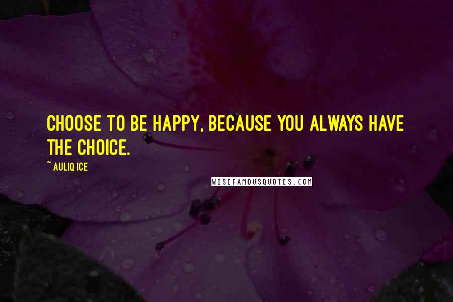 Auliq Ice Quotes: Choose to be happy, because you always have the choice.