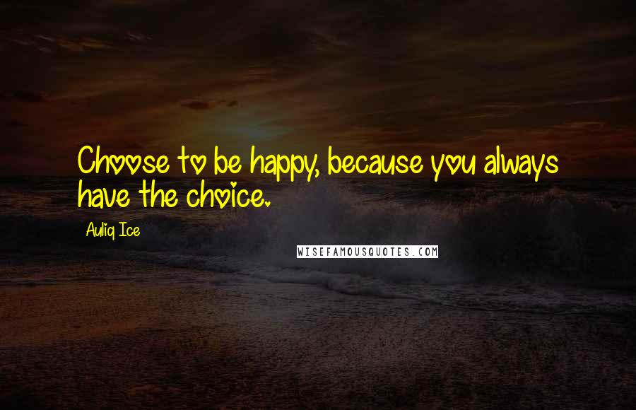 Auliq Ice Quotes: Choose to be happy, because you always have the choice.