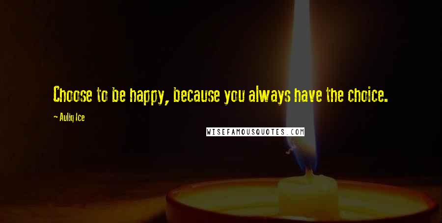 Auliq Ice Quotes: Choose to be happy, because you always have the choice.