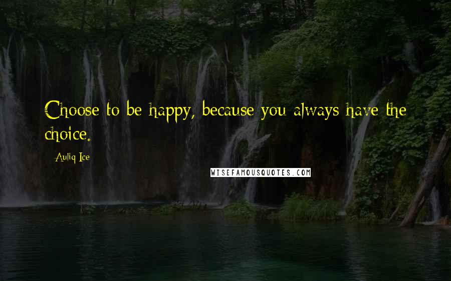 Auliq Ice Quotes: Choose to be happy, because you always have the choice.