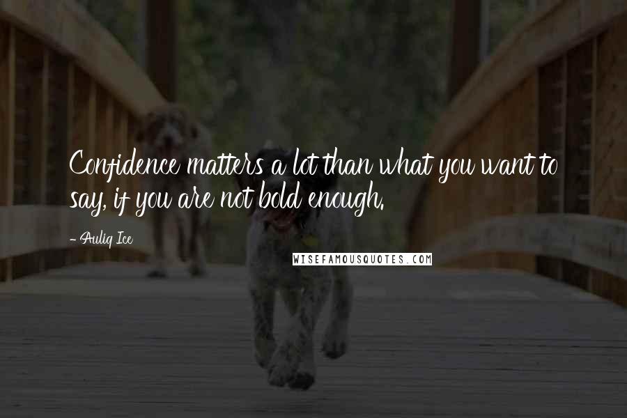 Auliq Ice Quotes: Confidence matters a lot than what you want to say, if you are not bold enough.