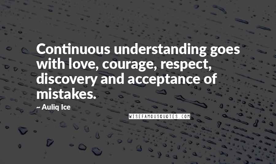 Auliq Ice Quotes: Continuous understanding goes with love, courage, respect, discovery and acceptance of mistakes.