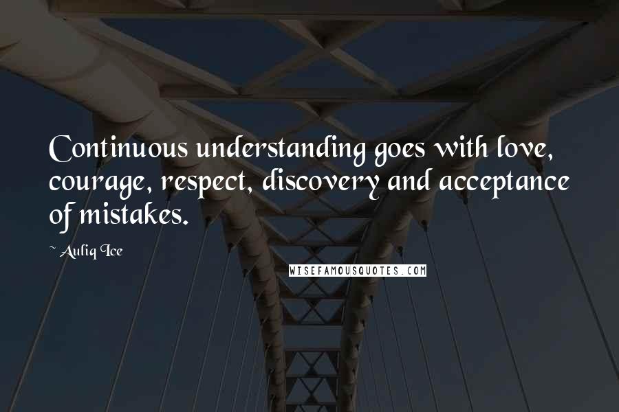 Auliq Ice Quotes: Continuous understanding goes with love, courage, respect, discovery and acceptance of mistakes.