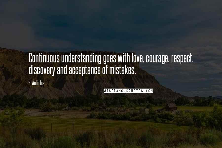 Auliq Ice Quotes: Continuous understanding goes with love, courage, respect, discovery and acceptance of mistakes.
