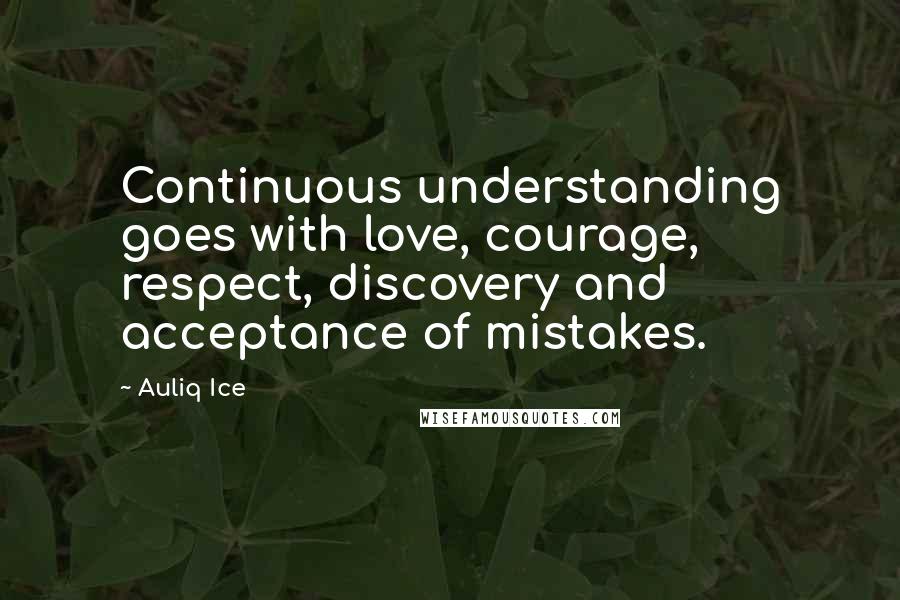 Auliq Ice Quotes: Continuous understanding goes with love, courage, respect, discovery and acceptance of mistakes.