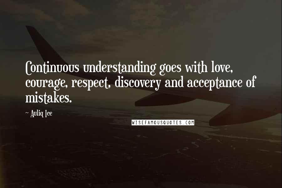 Auliq Ice Quotes: Continuous understanding goes with love, courage, respect, discovery and acceptance of mistakes.